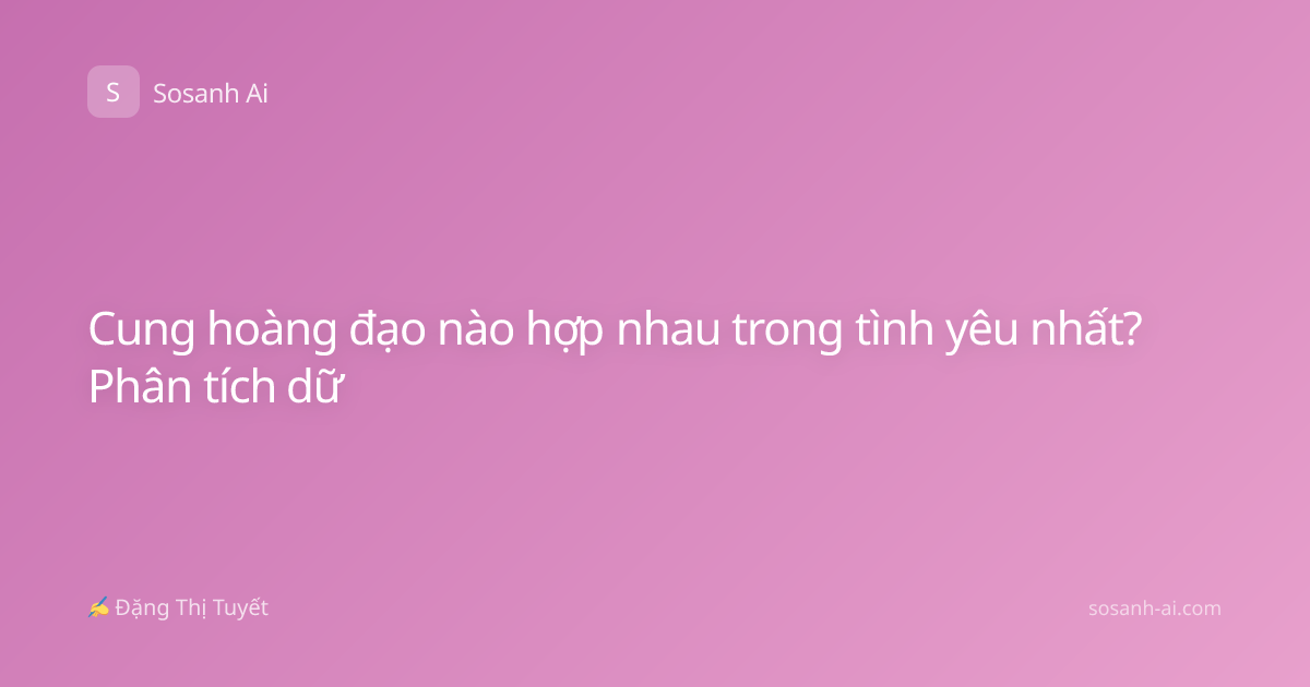 Cung hoàng đạo nào hợp nhau trong tình yêu nhất? Phân tích dữ
