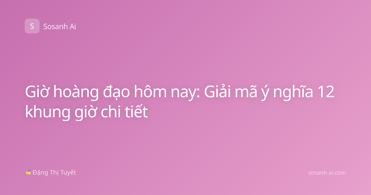 Giờ hoàng đạo hôm nay: Giải mã ý nghĩa 12 khung giờ chi tiết