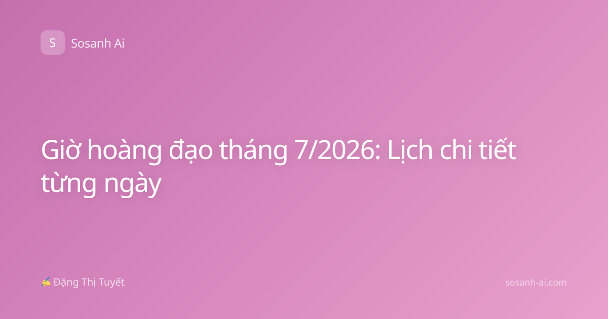 Giờ hoàng đạo tháng 7/2026: Lịch chi tiết từng ngày