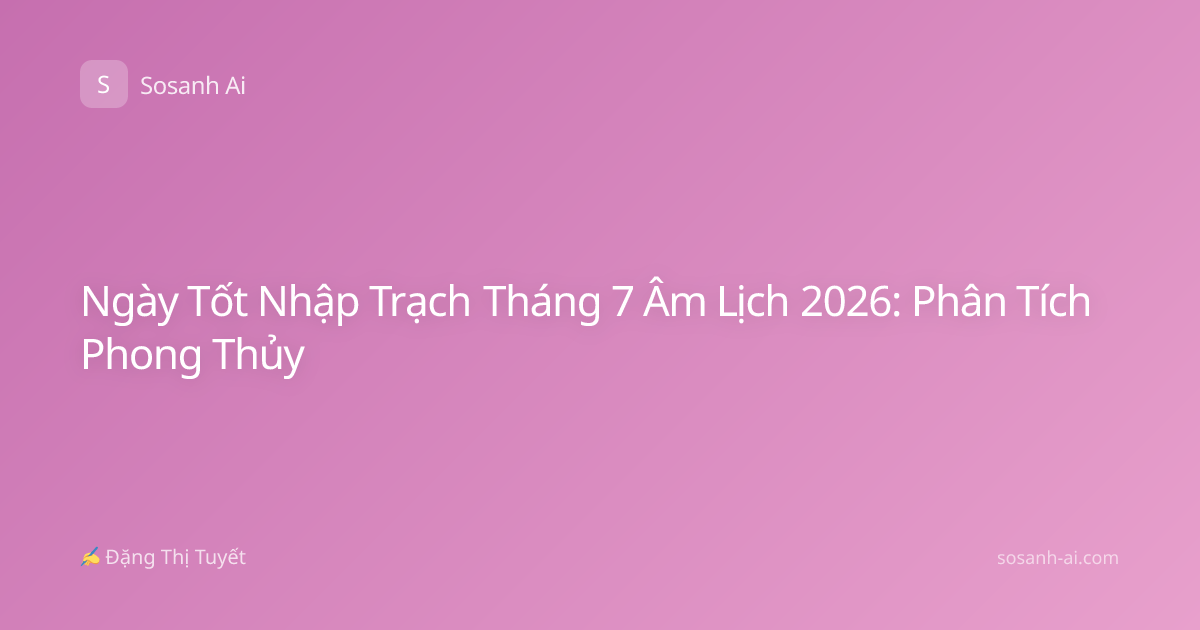 Ngày Tốt Nhập Trạch Tháng 7 Âm Lịch 2026: Phân Tích Phong Thủy