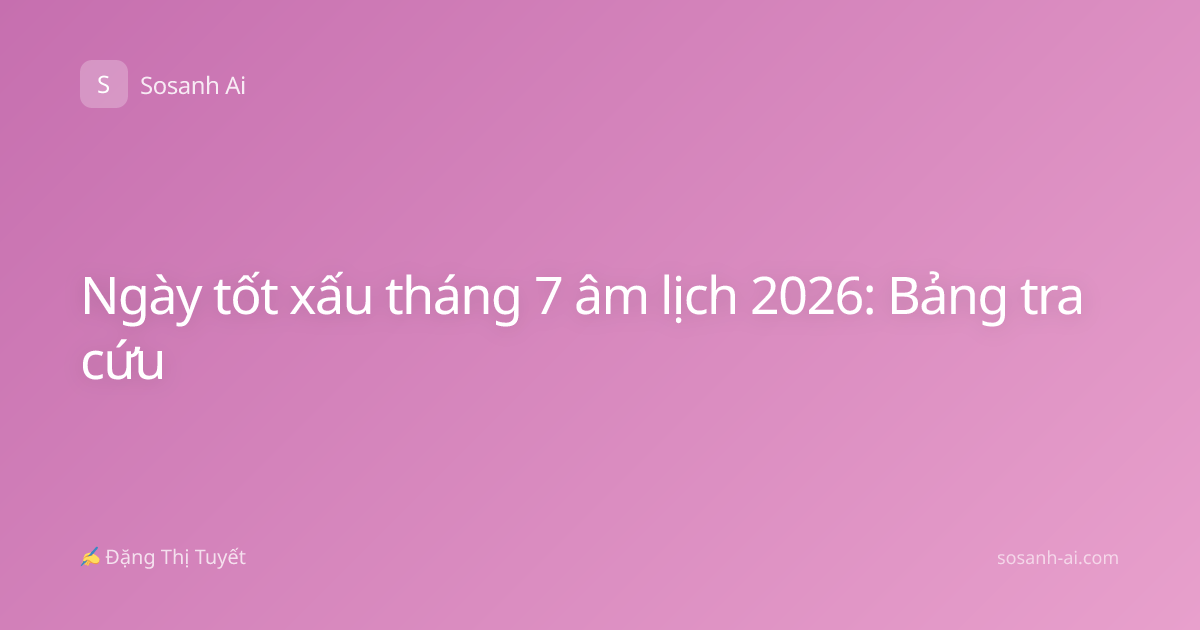 Ngày tốt xấu tháng 7 âm lịch 2026: Bảng tra cứu