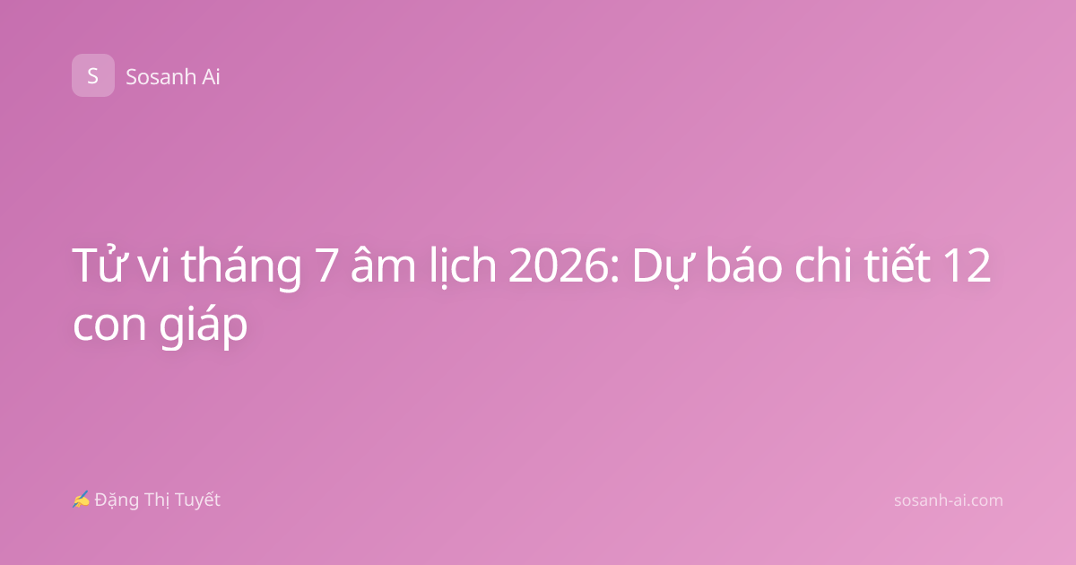 Tử vi tháng 7 âm lịch 2026: Dự báo chi tiết 12 con giáp