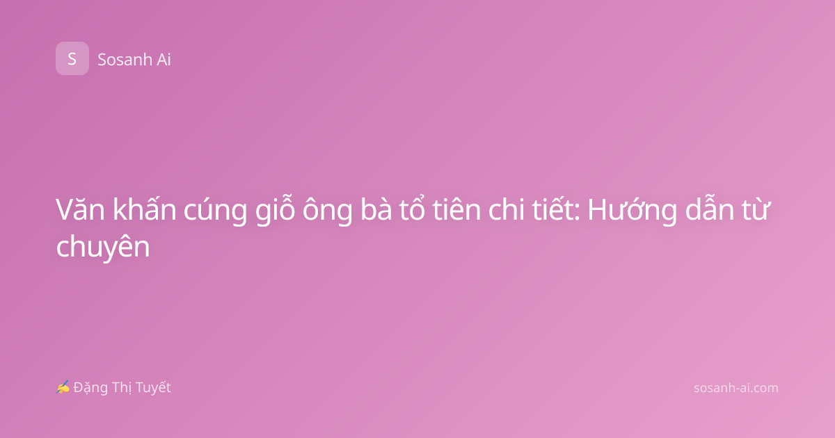 Văn khấn cúng giỗ ông bà tổ tiên chi tiết: Hướng dẫn từ chuyên
