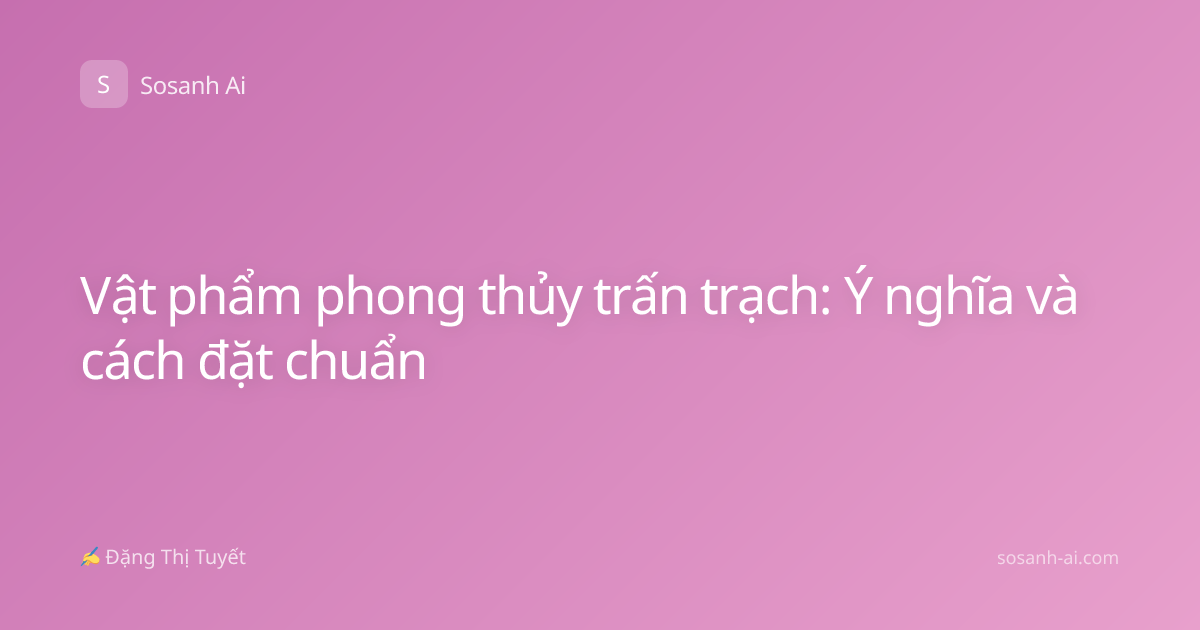 Vật phẩm phong thủy trấn trạch: Ý nghĩa và cách đặt chuẩn