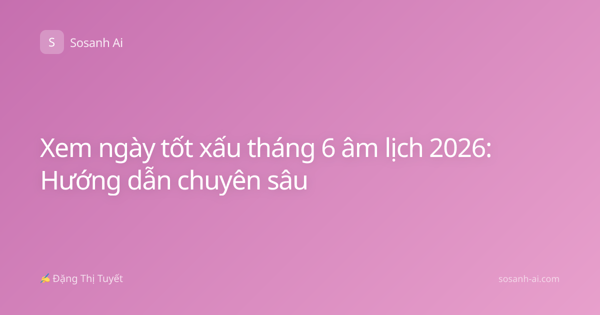 Xem ngày tốt xấu tháng 6 âm lịch 2026: Hướng dẫn chuyên sâu